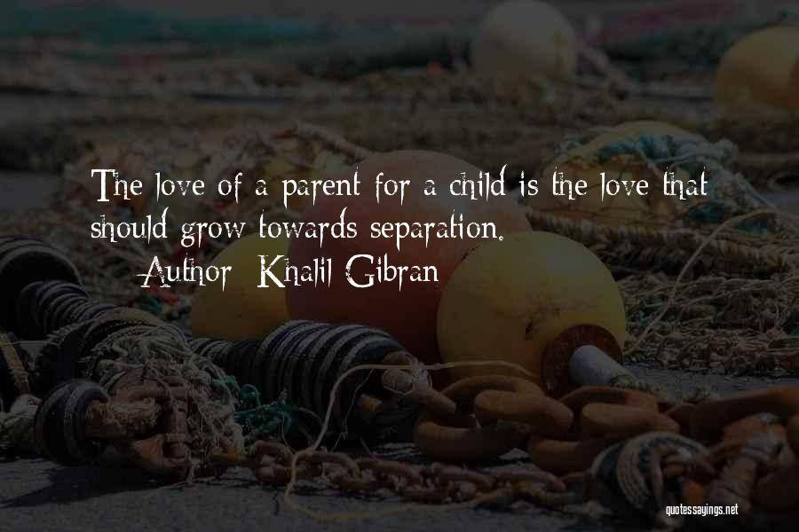 Khalil Gibran Quotes: The Love Of A Parent For A Child Is The Love That Should Grow Towards Separation.