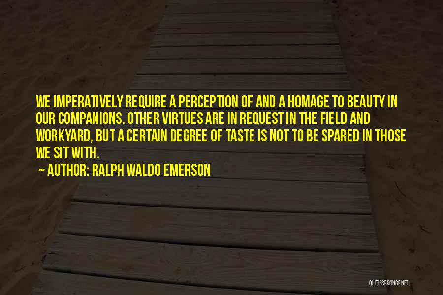 Ralph Waldo Emerson Quotes: We Imperatively Require A Perception Of And A Homage To Beauty In Our Companions. Other Virtues Are In Request In