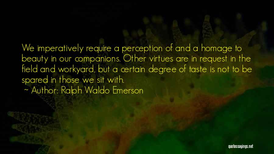 Ralph Waldo Emerson Quotes: We Imperatively Require A Perception Of And A Homage To Beauty In Our Companions. Other Virtues Are In Request In