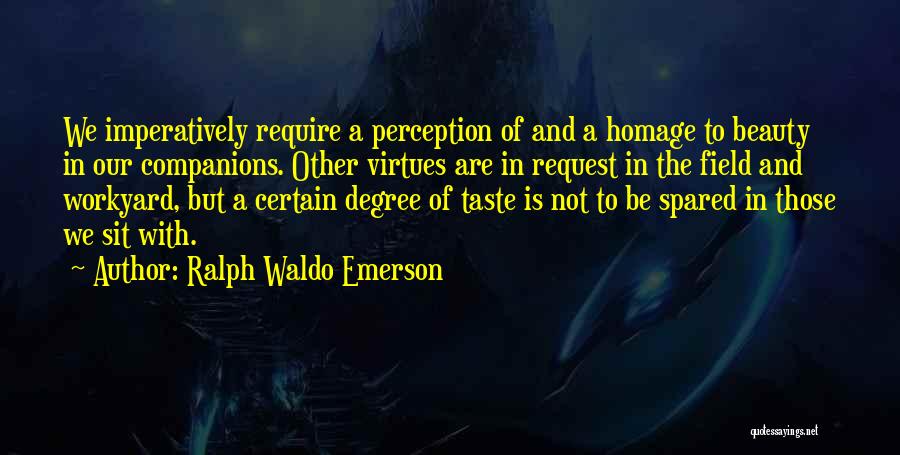Ralph Waldo Emerson Quotes: We Imperatively Require A Perception Of And A Homage To Beauty In Our Companions. Other Virtues Are In Request In