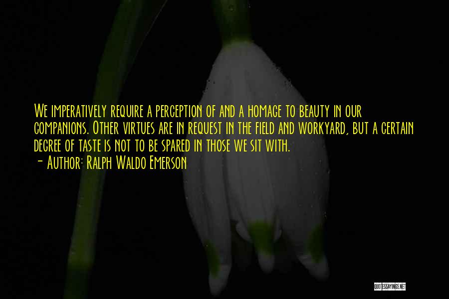 Ralph Waldo Emerson Quotes: We Imperatively Require A Perception Of And A Homage To Beauty In Our Companions. Other Virtues Are In Request In