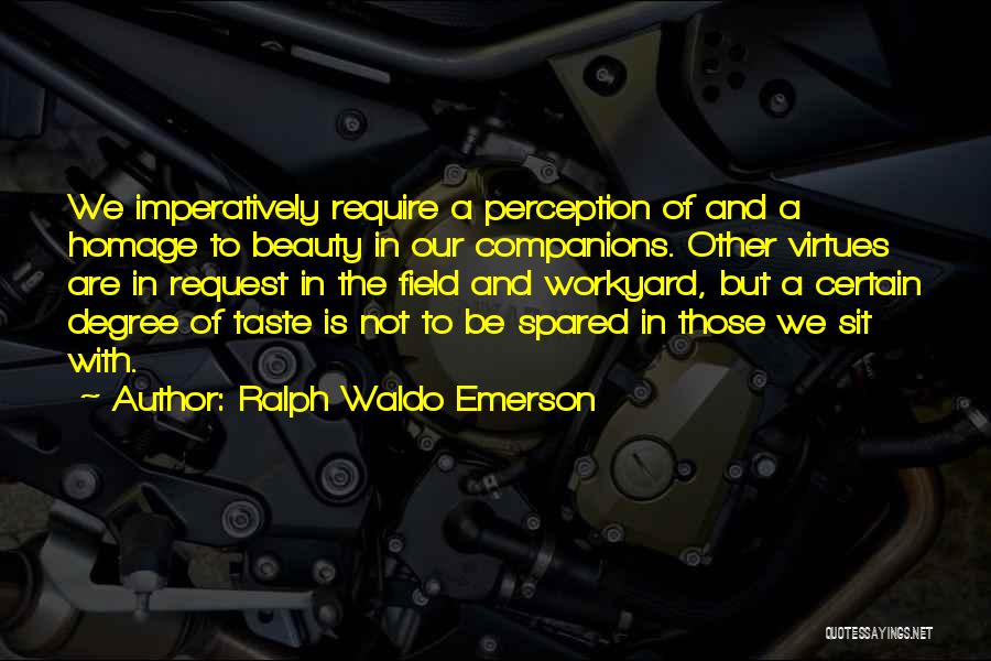 Ralph Waldo Emerson Quotes: We Imperatively Require A Perception Of And A Homage To Beauty In Our Companions. Other Virtues Are In Request In