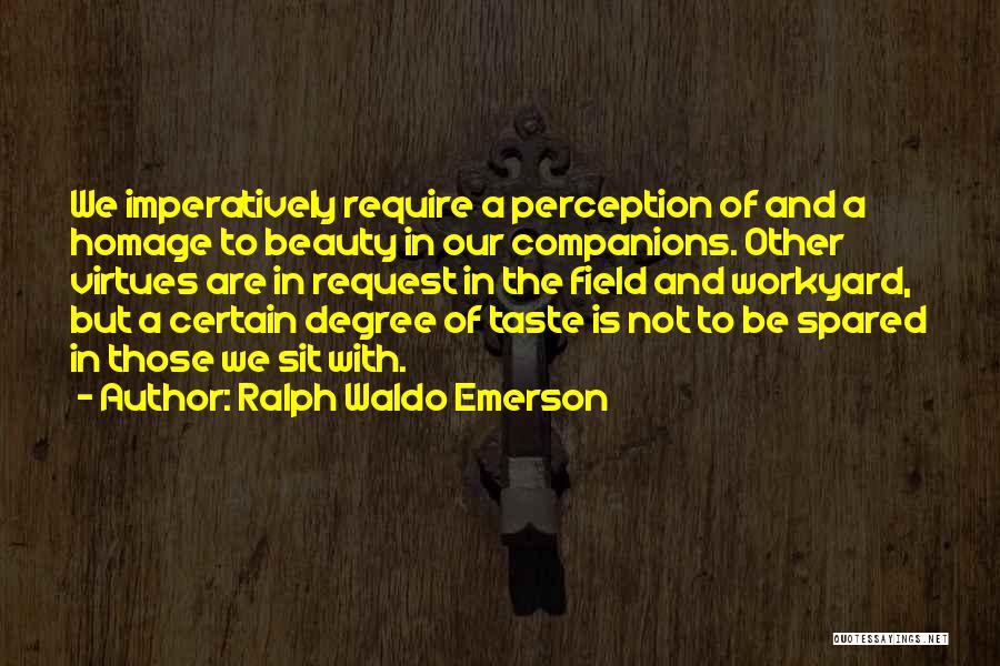Ralph Waldo Emerson Quotes: We Imperatively Require A Perception Of And A Homage To Beauty In Our Companions. Other Virtues Are In Request In