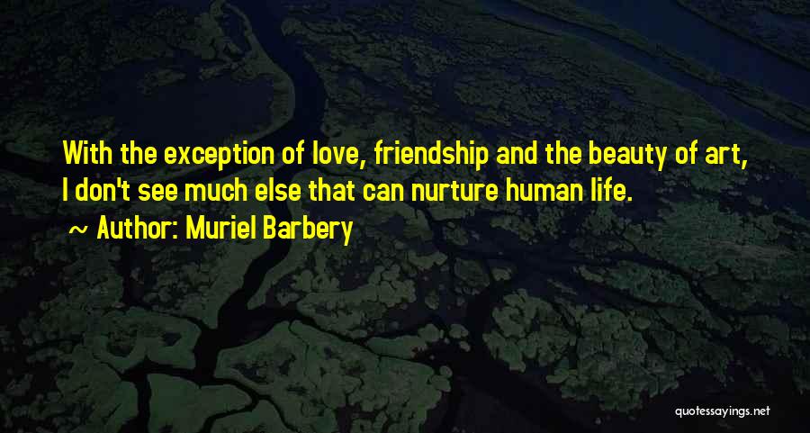 Muriel Barbery Quotes: With The Exception Of Love, Friendship And The Beauty Of Art, I Don't See Much Else That Can Nurture Human