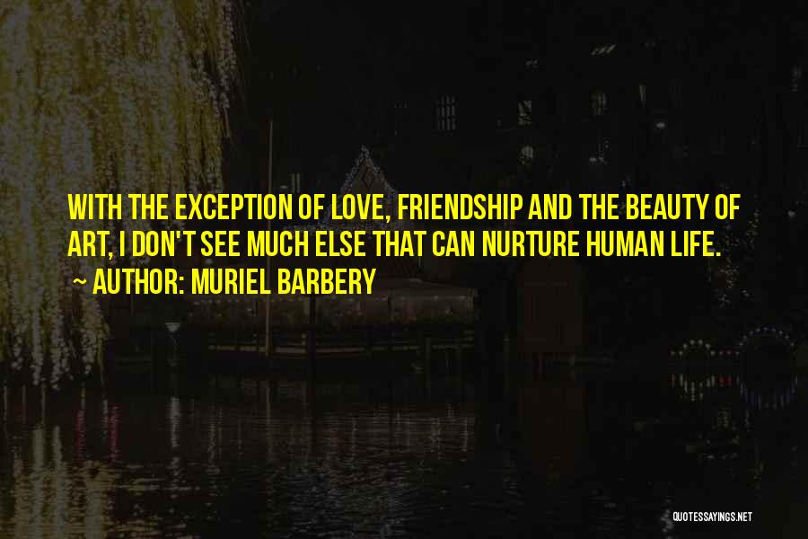 Muriel Barbery Quotes: With The Exception Of Love, Friendship And The Beauty Of Art, I Don't See Much Else That Can Nurture Human