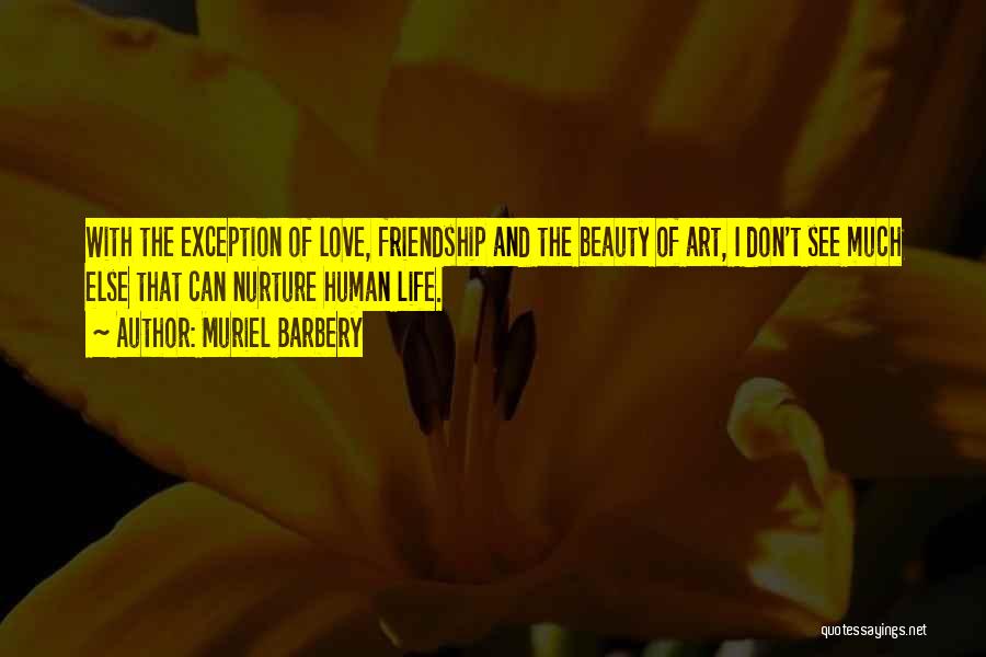 Muriel Barbery Quotes: With The Exception Of Love, Friendship And The Beauty Of Art, I Don't See Much Else That Can Nurture Human