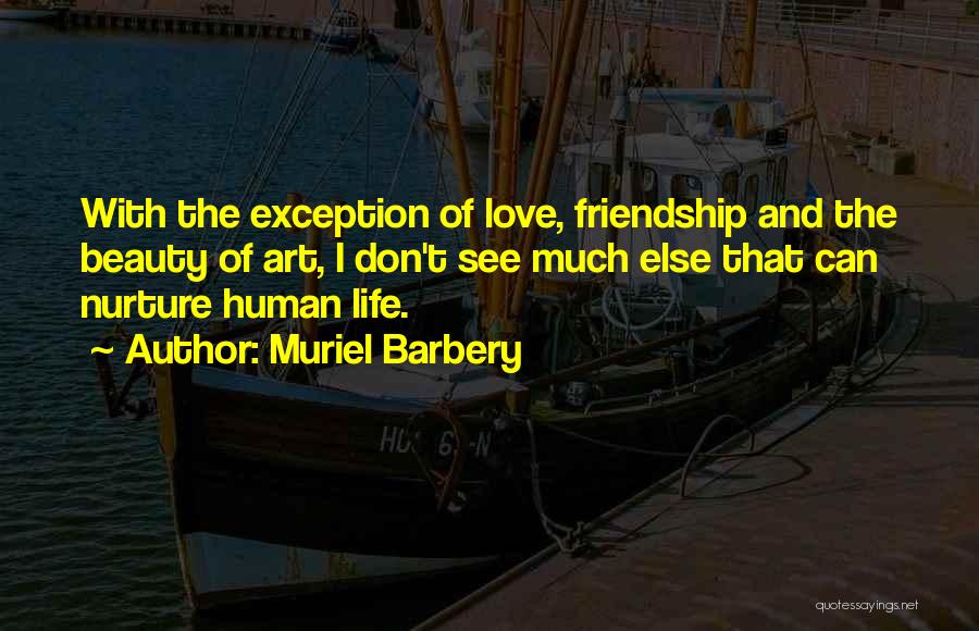 Muriel Barbery Quotes: With The Exception Of Love, Friendship And The Beauty Of Art, I Don't See Much Else That Can Nurture Human