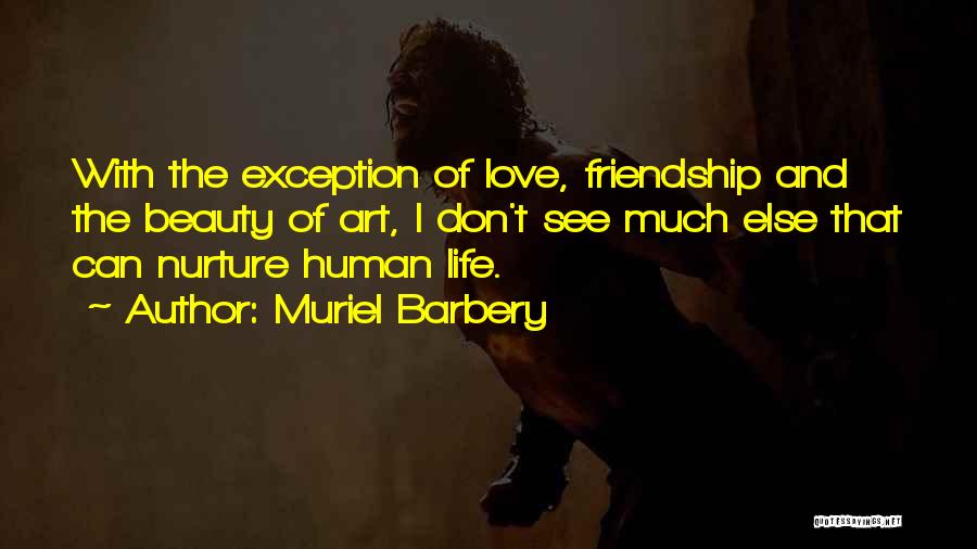 Muriel Barbery Quotes: With The Exception Of Love, Friendship And The Beauty Of Art, I Don't See Much Else That Can Nurture Human