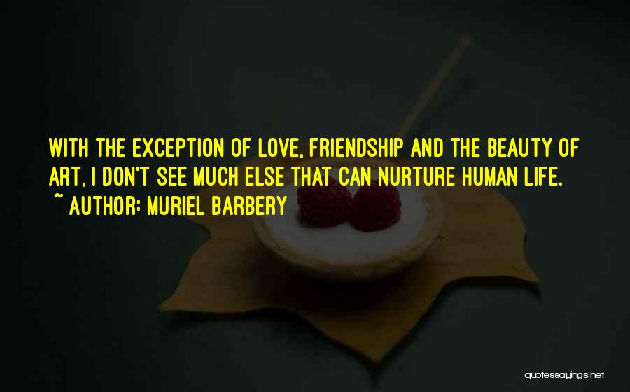 Muriel Barbery Quotes: With The Exception Of Love, Friendship And The Beauty Of Art, I Don't See Much Else That Can Nurture Human