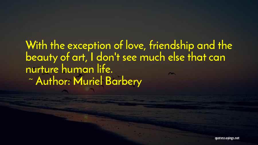 Muriel Barbery Quotes: With The Exception Of Love, Friendship And The Beauty Of Art, I Don't See Much Else That Can Nurture Human