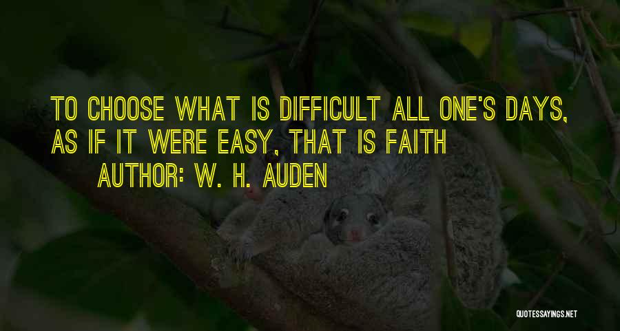 W. H. Auden Quotes: To Choose What Is Difficult All One's Days, As If It Were Easy, That Is Faith