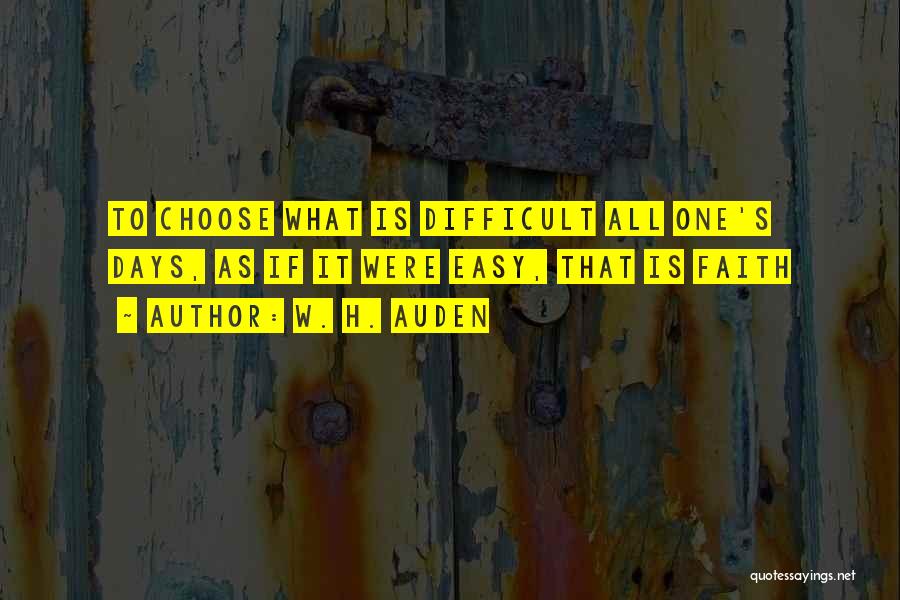 W. H. Auden Quotes: To Choose What Is Difficult All One's Days, As If It Were Easy, That Is Faith