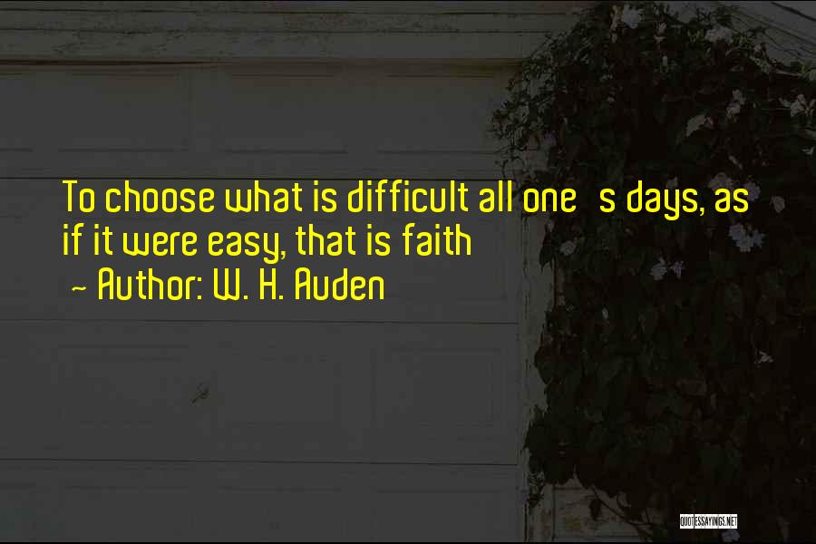 W. H. Auden Quotes: To Choose What Is Difficult All One's Days, As If It Were Easy, That Is Faith