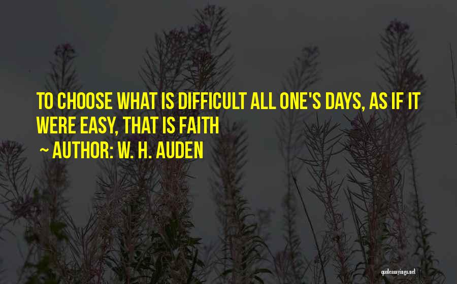 W. H. Auden Quotes: To Choose What Is Difficult All One's Days, As If It Were Easy, That Is Faith