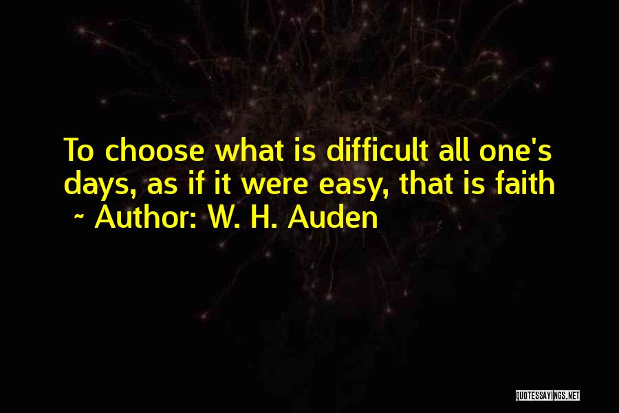W. H. Auden Quotes: To Choose What Is Difficult All One's Days, As If It Were Easy, That Is Faith
