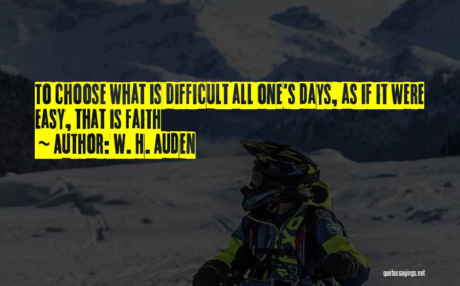 W. H. Auden Quotes: To Choose What Is Difficult All One's Days, As If It Were Easy, That Is Faith