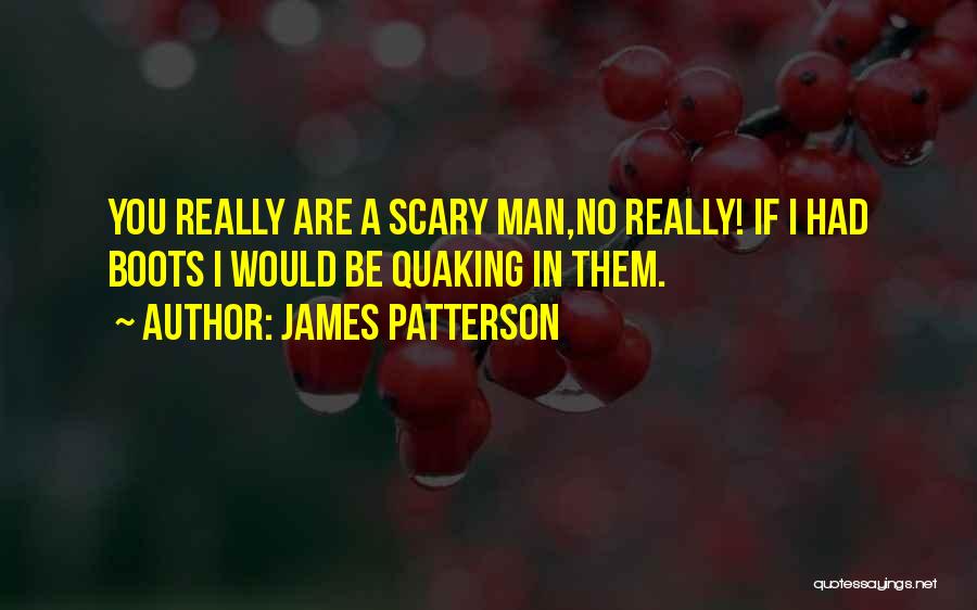 James Patterson Quotes: You Really Are A Scary Man,no Really! If I Had Boots I Would Be Quaking In Them.
