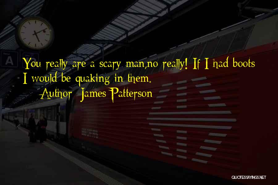 James Patterson Quotes: You Really Are A Scary Man,no Really! If I Had Boots I Would Be Quaking In Them.