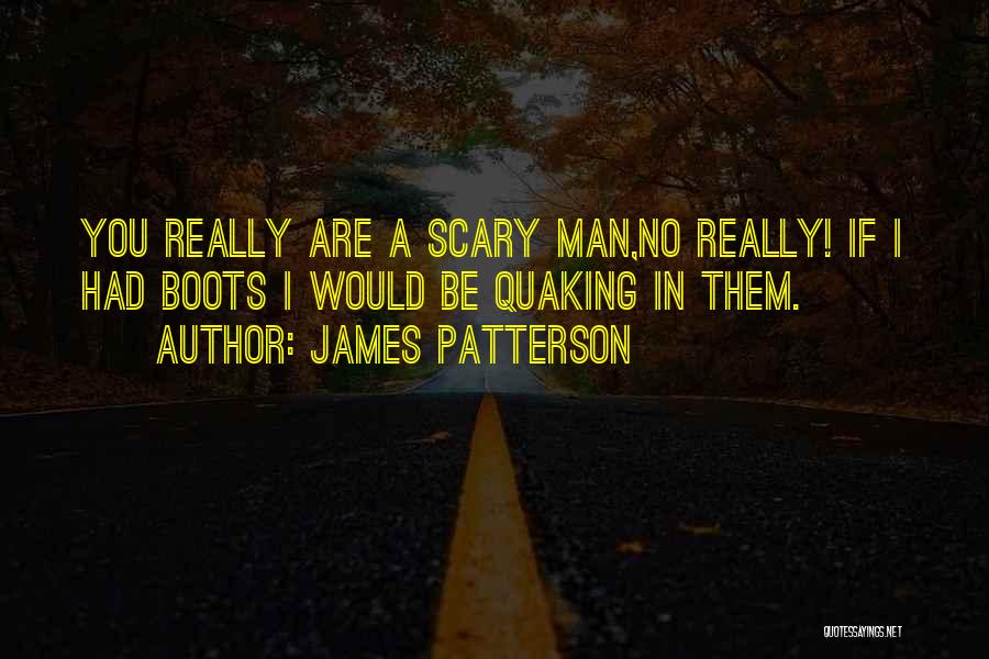 James Patterson Quotes: You Really Are A Scary Man,no Really! If I Had Boots I Would Be Quaking In Them.