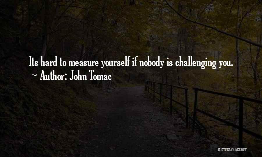 John Tomac Quotes: Its Hard To Measure Yourself If Nobody Is Challenging You.