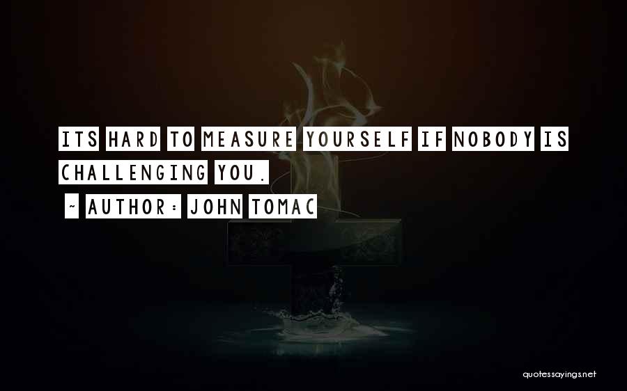 John Tomac Quotes: Its Hard To Measure Yourself If Nobody Is Challenging You.