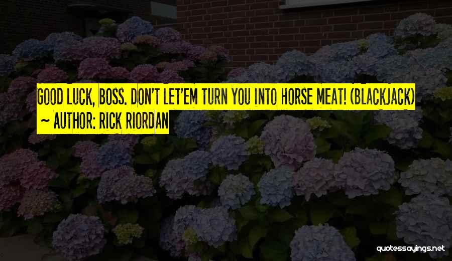 Rick Riordan Quotes: Good Luck, Boss. Don't Let'em Turn You Into Horse Meat! (blackjack)