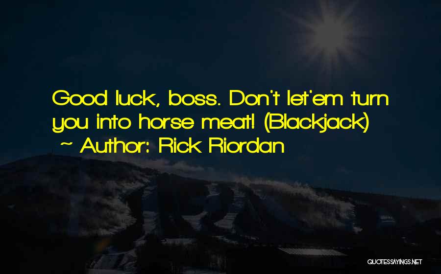 Rick Riordan Quotes: Good Luck, Boss. Don't Let'em Turn You Into Horse Meat! (blackjack)
