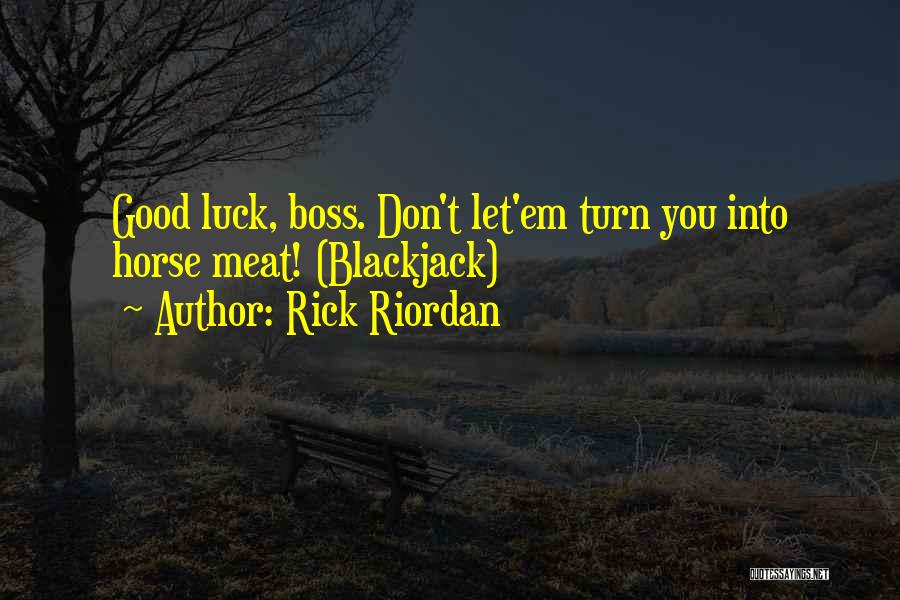 Rick Riordan Quotes: Good Luck, Boss. Don't Let'em Turn You Into Horse Meat! (blackjack)