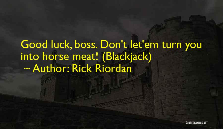 Rick Riordan Quotes: Good Luck, Boss. Don't Let'em Turn You Into Horse Meat! (blackjack)
