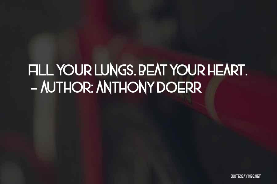 Anthony Doerr Quotes: Fill Your Lungs. Beat Your Heart.