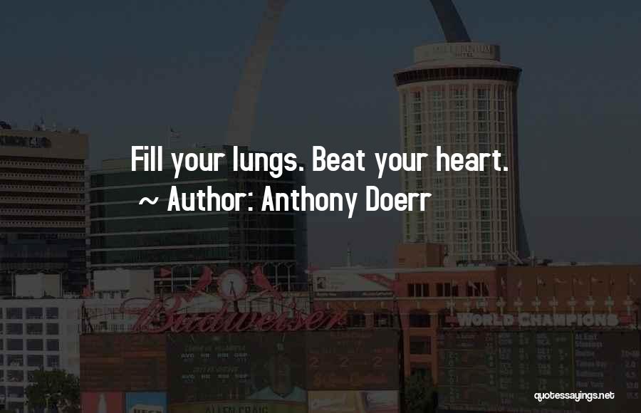 Anthony Doerr Quotes: Fill Your Lungs. Beat Your Heart.