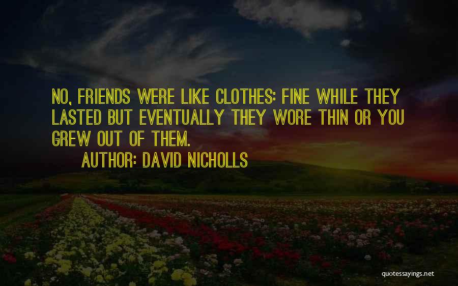 David Nicholls Quotes: No, Friends Were Like Clothes: Fine While They Lasted But Eventually They Wore Thin Or You Grew Out Of Them.