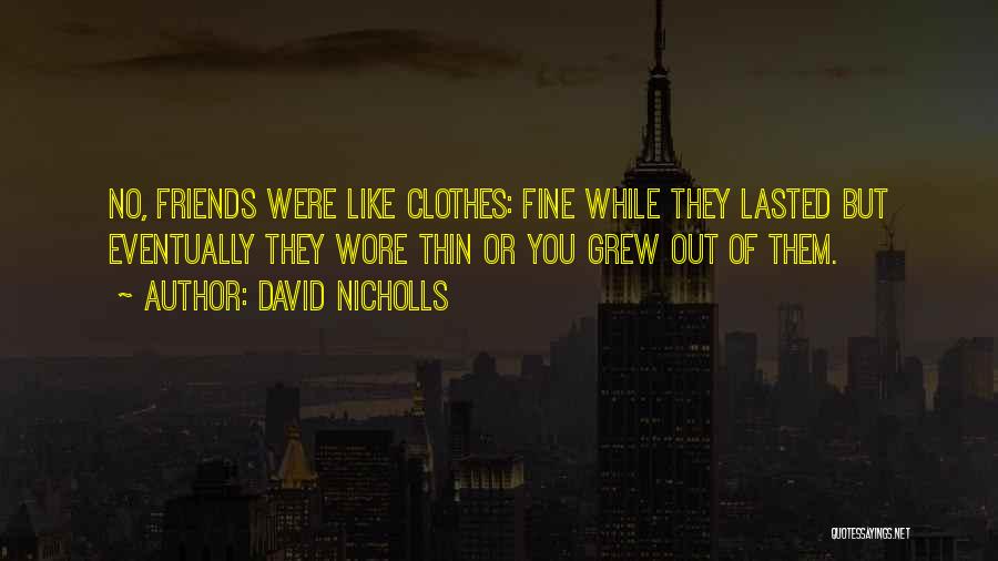 David Nicholls Quotes: No, Friends Were Like Clothes: Fine While They Lasted But Eventually They Wore Thin Or You Grew Out Of Them.