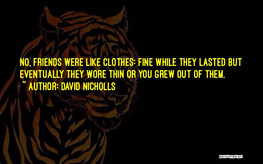 David Nicholls Quotes: No, Friends Were Like Clothes: Fine While They Lasted But Eventually They Wore Thin Or You Grew Out Of Them.