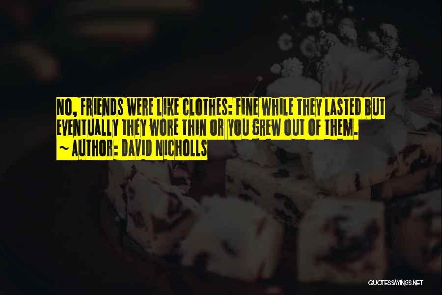 David Nicholls Quotes: No, Friends Were Like Clothes: Fine While They Lasted But Eventually They Wore Thin Or You Grew Out Of Them.