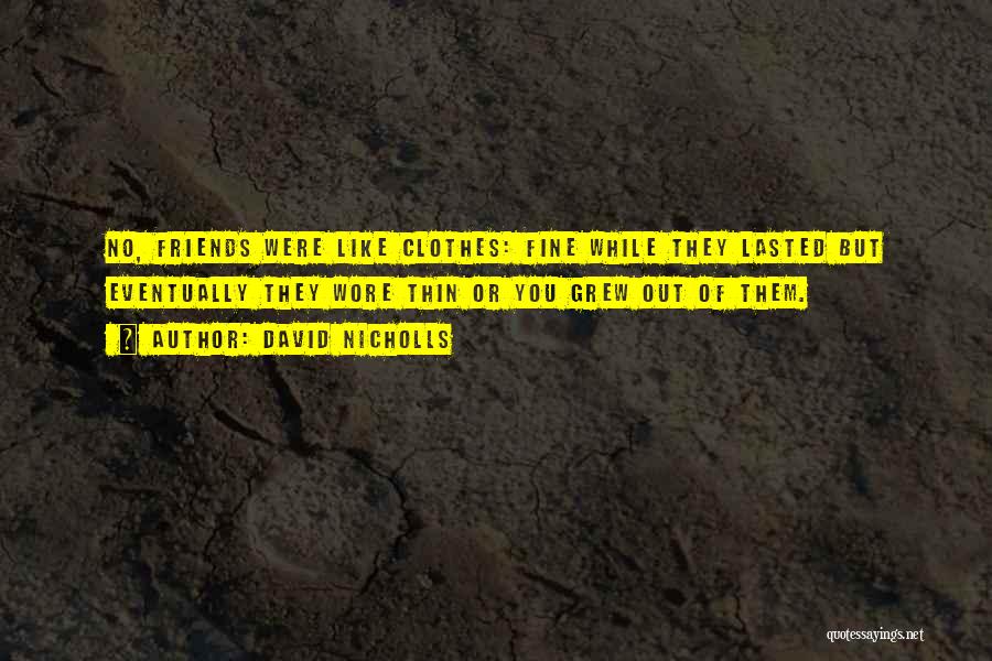 David Nicholls Quotes: No, Friends Were Like Clothes: Fine While They Lasted But Eventually They Wore Thin Or You Grew Out Of Them.