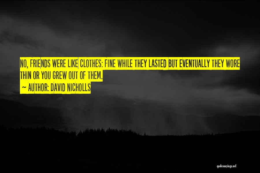 David Nicholls Quotes: No, Friends Were Like Clothes: Fine While They Lasted But Eventually They Wore Thin Or You Grew Out Of Them.