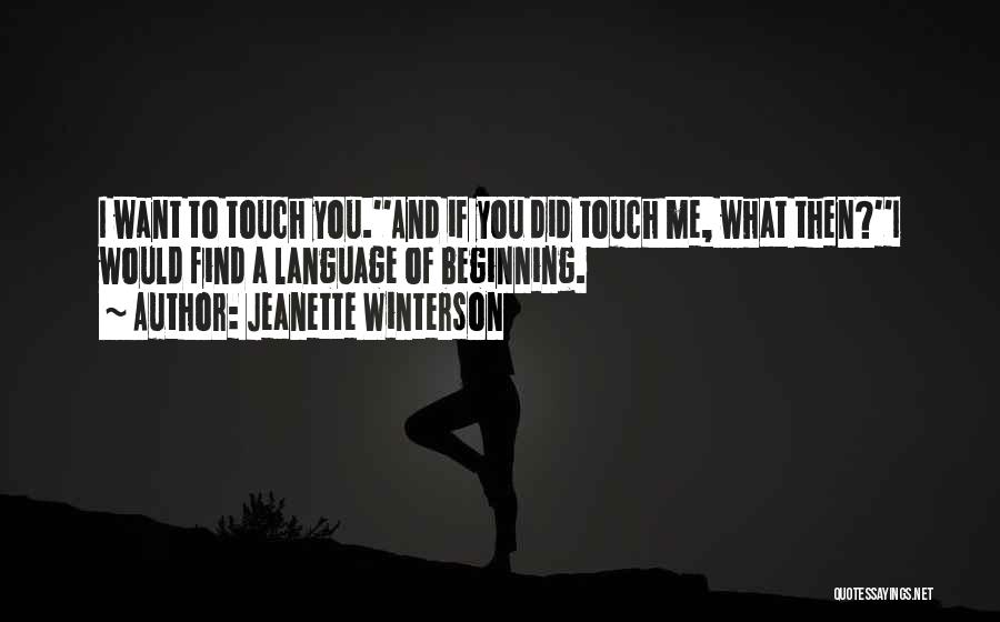 Jeanette Winterson Quotes: I Want To Touch You.''and If You Did Touch Me, What Then?''i Would Find A Language Of Beginning.