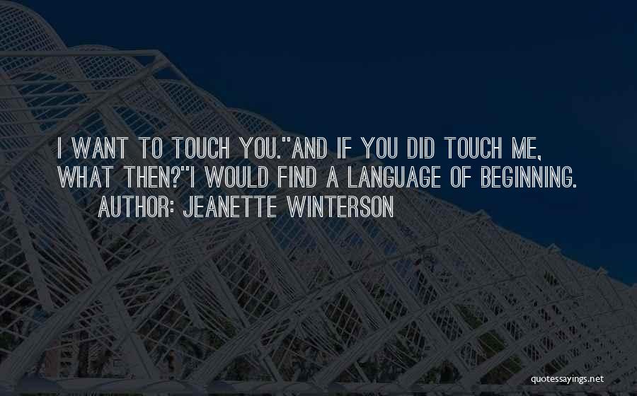Jeanette Winterson Quotes: I Want To Touch You.''and If You Did Touch Me, What Then?''i Would Find A Language Of Beginning.