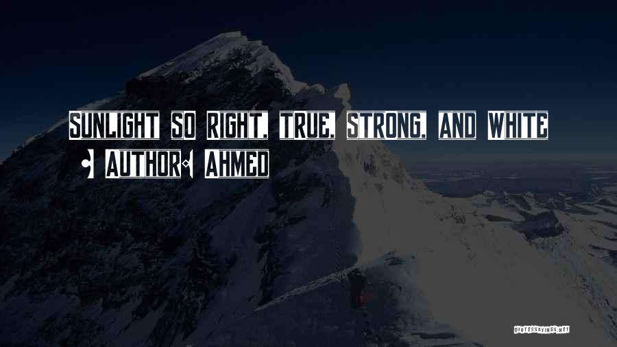 Ahmed Quotes: Sunlight So Right, True, Strong, And White