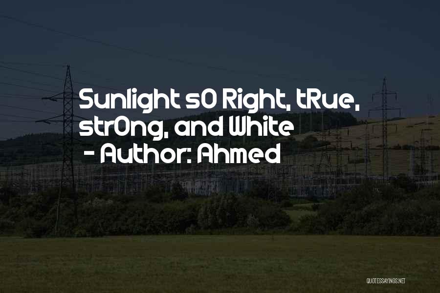 Ahmed Quotes: Sunlight So Right, True, Strong, And White