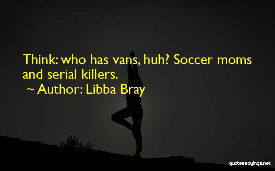 Libba Bray Quotes: Think: Who Has Vans, Huh? Soccer Moms And Serial Killers.
