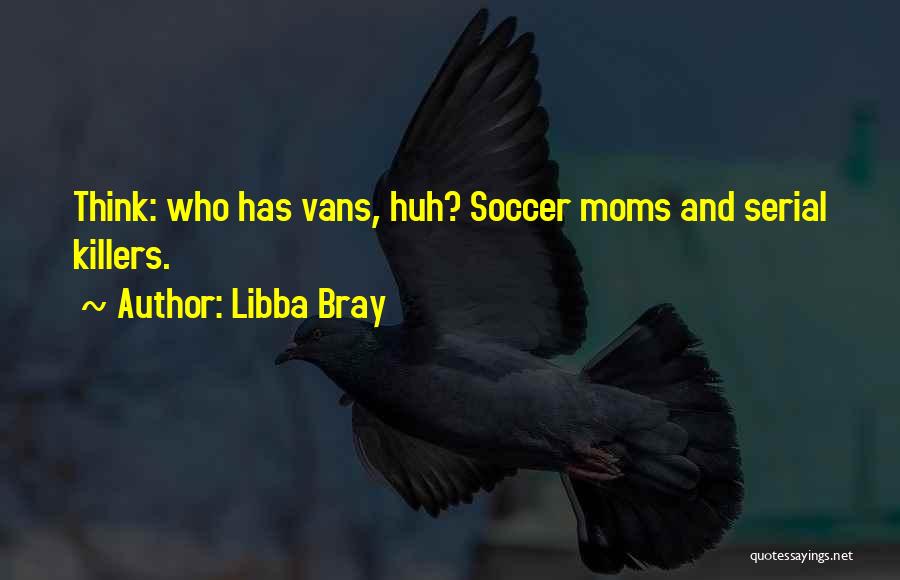 Libba Bray Quotes: Think: Who Has Vans, Huh? Soccer Moms And Serial Killers.