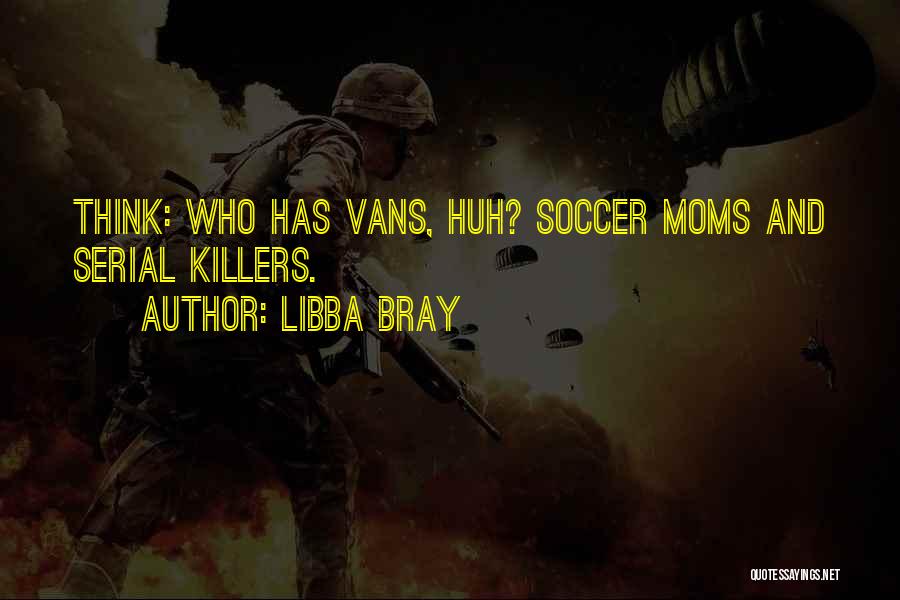 Libba Bray Quotes: Think: Who Has Vans, Huh? Soccer Moms And Serial Killers.