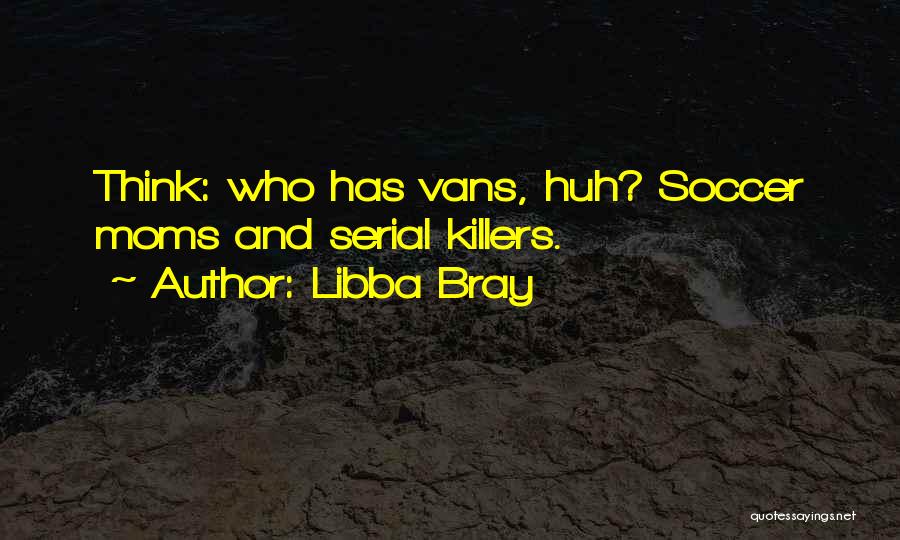 Libba Bray Quotes: Think: Who Has Vans, Huh? Soccer Moms And Serial Killers.
