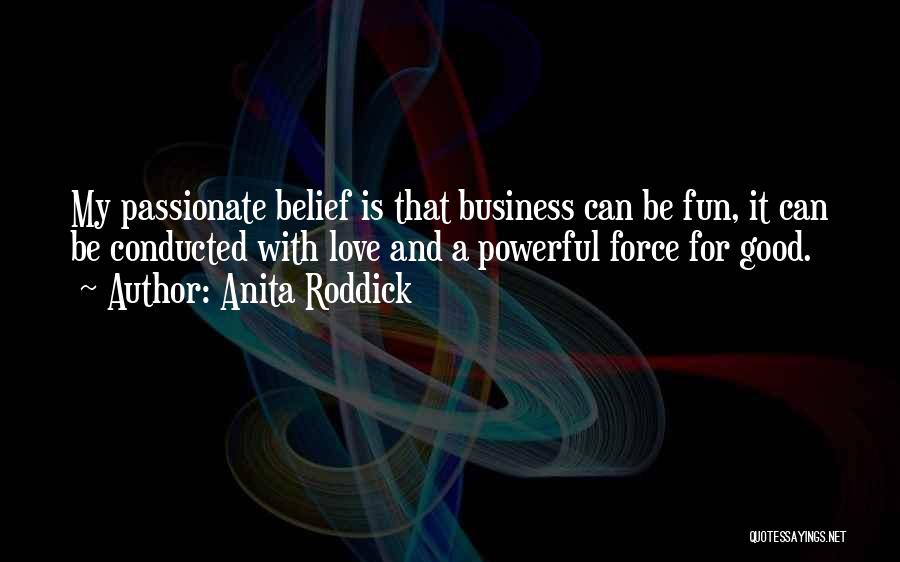 Anita Roddick Quotes: My Passionate Belief Is That Business Can Be Fun, It Can Be Conducted With Love And A Powerful Force For