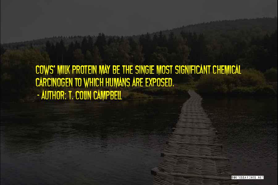 T. Colin Campbell Quotes: Cows' Milk Protein May Be The Single Most Significant Chemical Carcinogen To Which Humans Are Exposed.