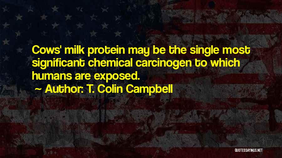T. Colin Campbell Quotes: Cows' Milk Protein May Be The Single Most Significant Chemical Carcinogen To Which Humans Are Exposed.