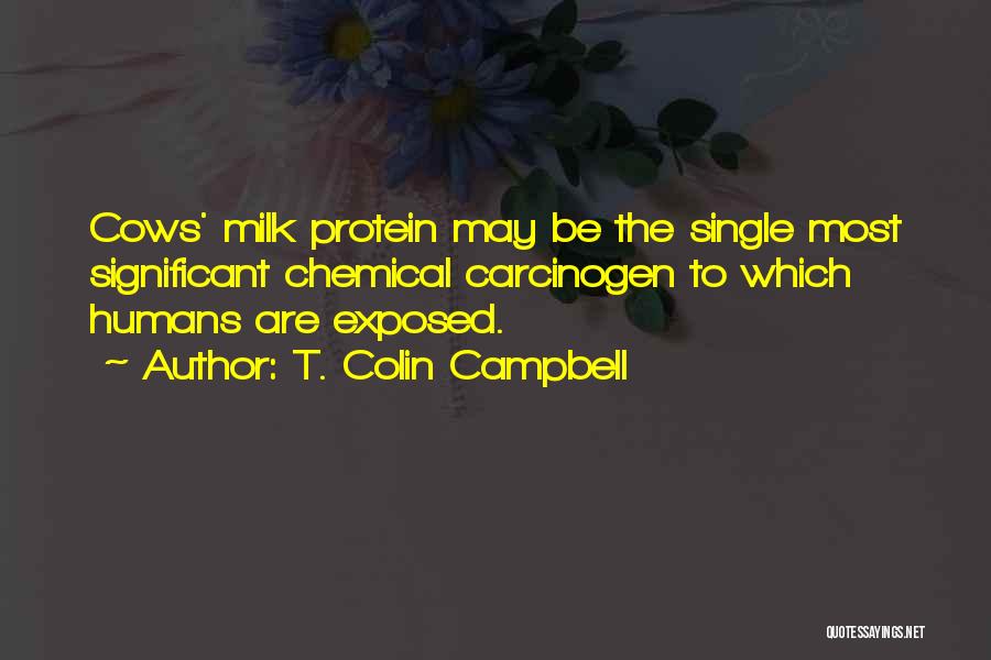 T. Colin Campbell Quotes: Cows' Milk Protein May Be The Single Most Significant Chemical Carcinogen To Which Humans Are Exposed.