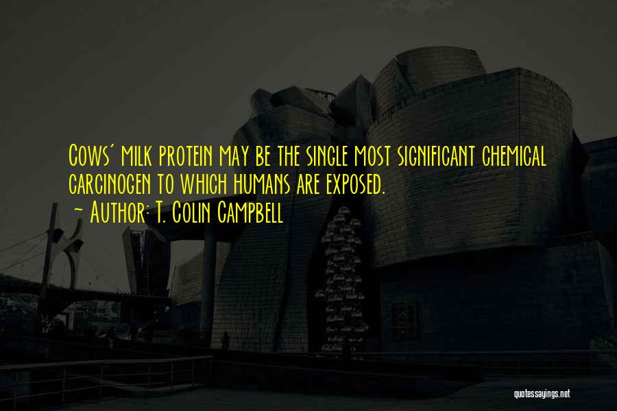 T. Colin Campbell Quotes: Cows' Milk Protein May Be The Single Most Significant Chemical Carcinogen To Which Humans Are Exposed.